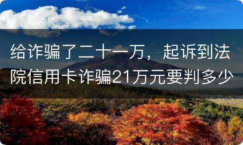 给诈骗了二十一万，起诉到法院信用卡诈骗21万元要判多少年