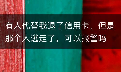 有人代替我退了信用卡，但是那个人逃走了，可以报警吗