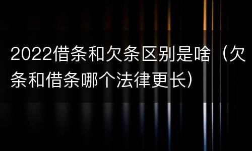 2022借条和欠条区别是啥（欠条和借条哪个法律更长）