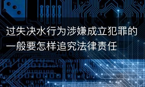 过失决水行为涉嫌成立犯罪的一般要怎样追究法律责任