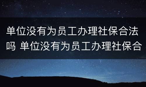 单位没有为员工办理社保合法吗 单位没有为员工办理社保合法吗知乎