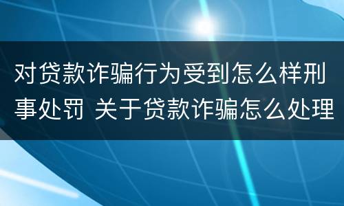 对贷款诈骗行为受到怎么样刑事处罚 关于贷款诈骗怎么处理