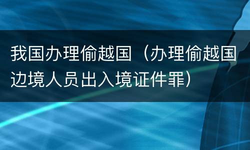 我国办理偷越国（办理偷越国边境人员出入境证件罪）