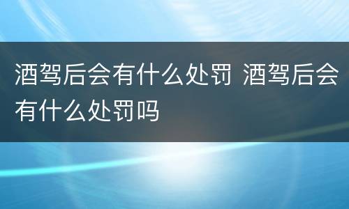 酒驾后会有什么处罚 酒驾后会有什么处罚吗