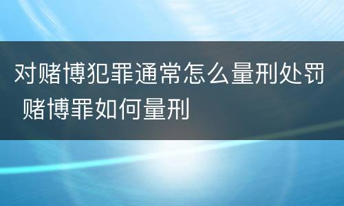对赌博犯罪通常怎么量刑处罚 赌博罪如何量刑