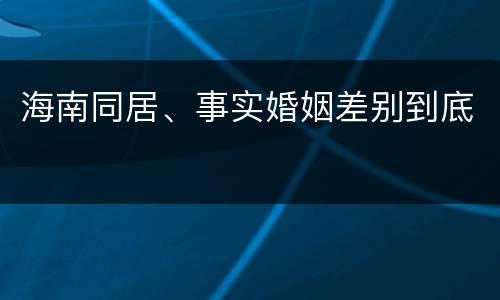 海南同居、事实婚姻差别到底