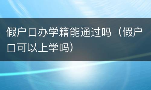 假户口办学籍能通过吗（假户口可以上学吗）