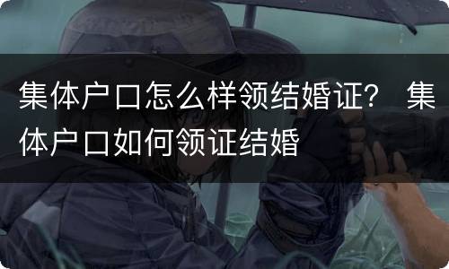 集体户口怎么样领结婚证？ 集体户口如何领证结婚