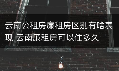 云南公租房廉租房区别有啥表现 云南廉租房可以住多久