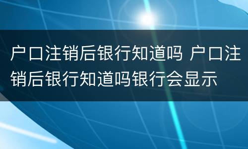 户口注销后银行知道吗 户口注销后银行知道吗银行会显示