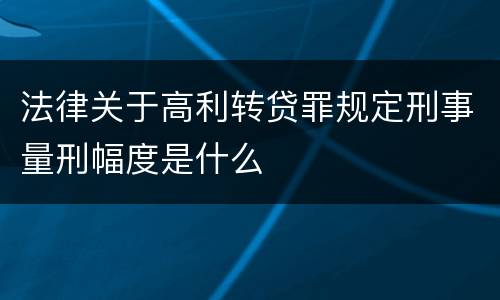 法律关于高利转贷罪规定刑事量刑幅度是什么