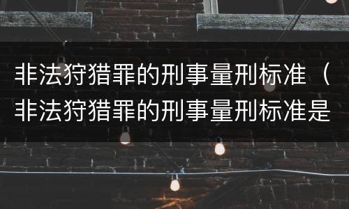 非法狩猎罪的刑事量刑标准（非法狩猎罪的刑事量刑标准是什么）