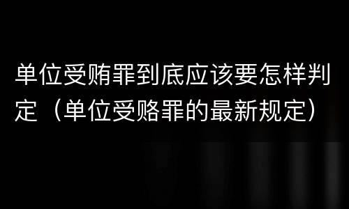 单位受贿罪到底应该要怎样判定（单位受赂罪的最新规定）