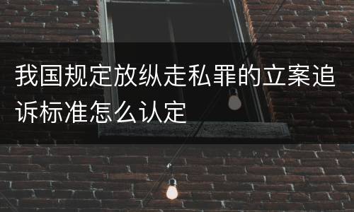 我国规定放纵走私罪的立案追诉标准怎么认定