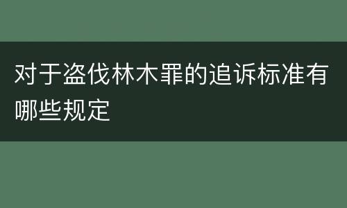 对于盗伐林木罪的追诉标准有哪些规定