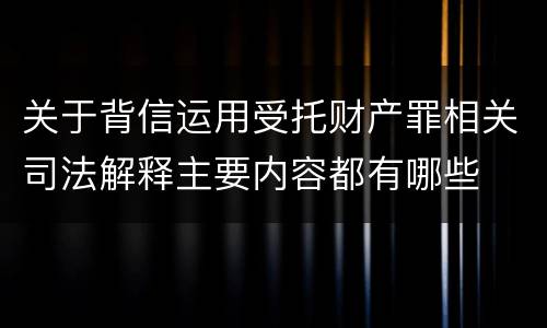 关于背信运用受托财产罪相关司法解释主要内容都有哪些