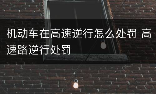 机动车在高速逆行怎么处罚 高速路逆行处罚