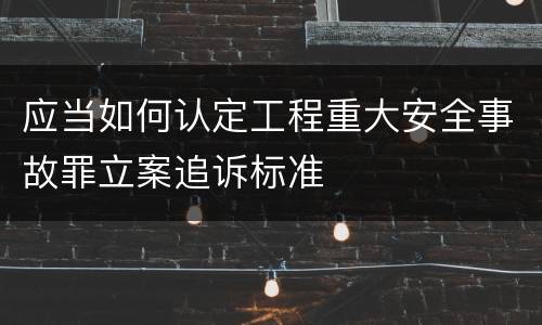 应当如何认定工程重大安全事故罪立案追诉标准