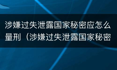涉嫌过失泄露国家秘密应怎么量刑（涉嫌过失泄露国家秘密应怎么量刑呢）