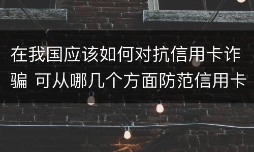 在我国应该如何对抗信用卡诈骗 可从哪几个方面防范信用卡诈骗
