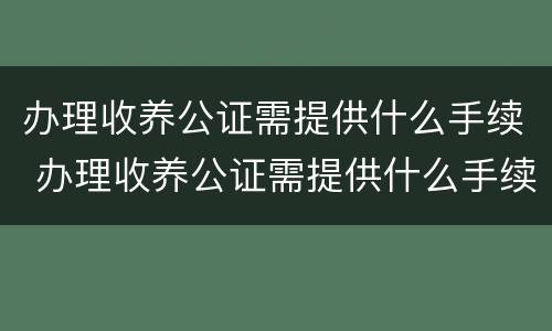 办理收养公证需提供什么手续 办理收养公证需提供什么手续呢