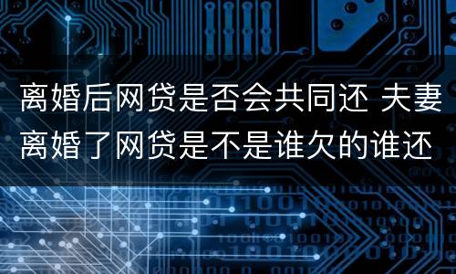 离婚后网贷是否会共同还 夫妻离婚了网贷是不是谁欠的谁还