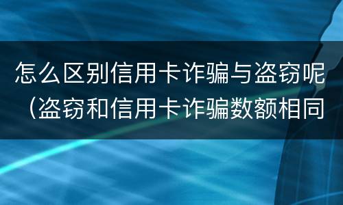 怎么区别信用卡诈骗与盗窃呢（盗窃和信用卡诈骗数额相同哪个判的轻?）