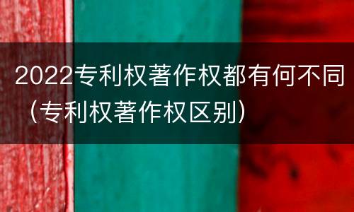 2022专利权著作权都有何不同（专利权著作权区别）