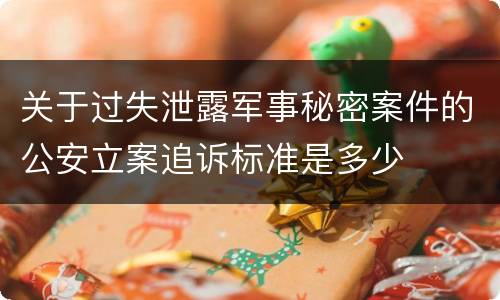 关于过失泄露军事秘密案件的公安立案追诉标准是多少