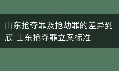 山东抢夺罪及抢劫罪的差异到底 山东抢夺罪立案标准
