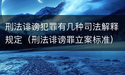 刑法诽谤犯罪有几种司法解释规定（刑法诽谤罪立案标准）