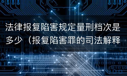 法律报复陷害规定量刑档次是多少（报复陷害罪的司法解释）