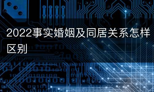 2022事实婚姻及同居关系怎样区别