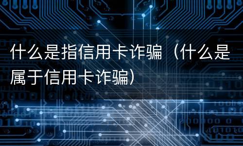 什么是指信用卡诈骗（什么是属于信用卡诈骗）