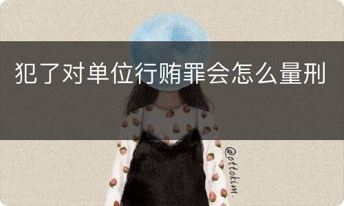 犯了对单位行贿罪会怎么量刑