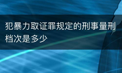 犯暴力取证罪规定的刑事量刑档次是多少