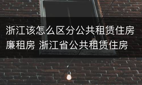 浙江该怎么区分公共租赁住房廉租房 浙江省公共租赁住房