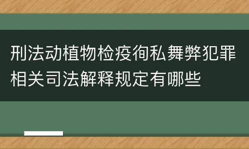 刑法动植物检疫徇私舞弊犯罪相关司法解释规定有哪些