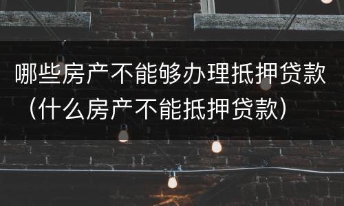 哪些房产不能够办理抵押贷款（什么房产不能抵押贷款）