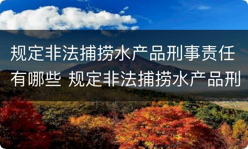 规定非法捕捞水产品刑事责任有哪些 规定非法捕捞水产品刑事责任有哪些条款