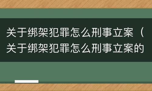 关于绑架犯罪怎么刑事立案（关于绑架犯罪怎么刑事立案的）