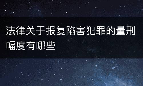 法律关于报复陷害犯罪的量刑幅度有哪些