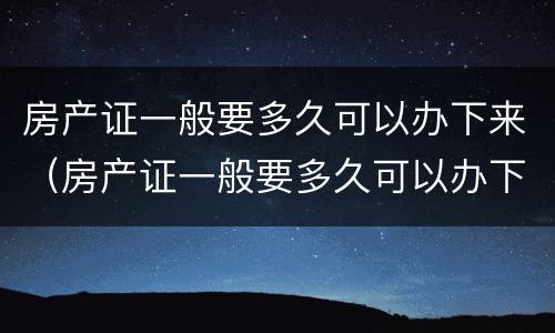 房产证一般要多久可以办下来（房产证一般要多久可以办下来手续）