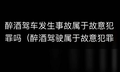 醉酒驾车发生事故属于故意犯罪吗（醉酒驾驶属于故意犯罪吗）