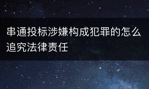 串通投标涉嫌构成犯罪的怎么追究法律责任