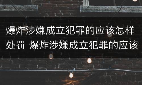 爆炸涉嫌成立犯罪的应该怎样处罚 爆炸涉嫌成立犯罪的应该怎样处罚呢