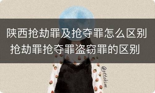 陕西抢劫罪及抢夺罪怎么区别 抢劫罪抢夺罪盗窃罪的区别