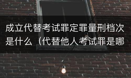 成立代替考试罪定罪量刑档次是什么（代替他人考试罪是哪年规定）