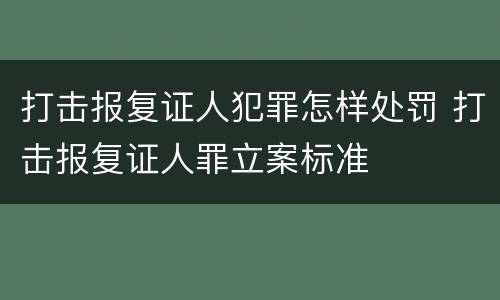打击报复证人犯罪怎样处罚 打击报复证人罪立案标准