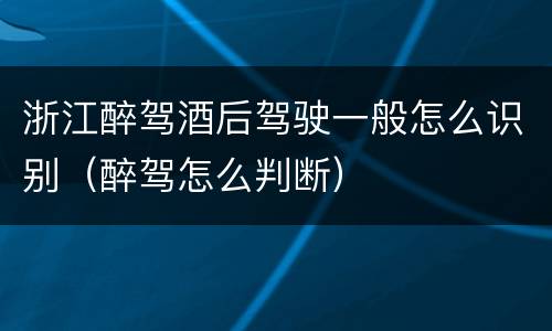 浙江醉驾酒后驾驶一般怎么识别（醉驾怎么判断）